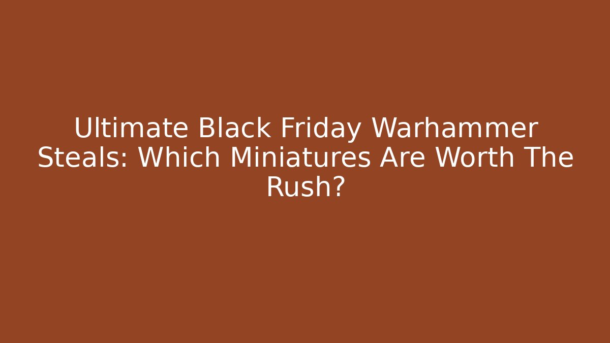 Ultimate Black Friday Warhammer Steals: Which Miniatures Are Worth The Rush?