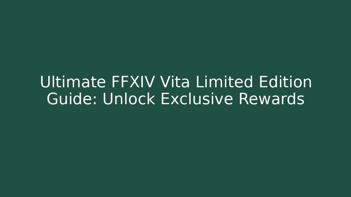 Ultimate FFXIV Vita Limited Edition Guide: Unlock Exclusive Rewards