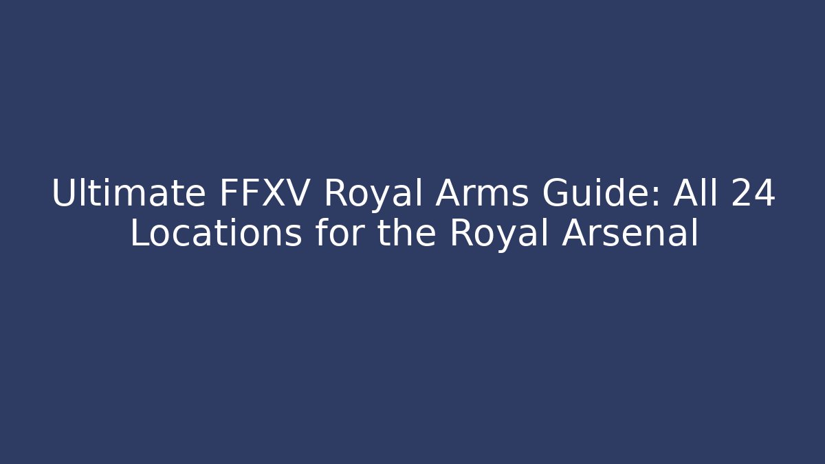 Ultimate FFXV Royal Arms Guide: All 24 Locations for the Royal Arsenal