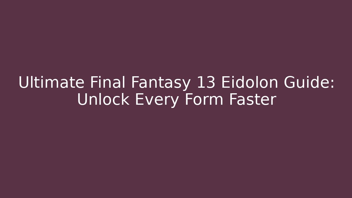 Ultimate Final Fantasy 13 Eidolon Guide: Unlock Every Form Faster