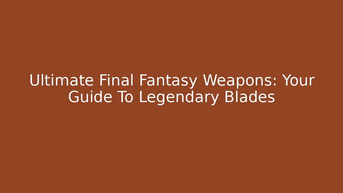 Ultimate Final Fantasy Weapons: Your Guide To Legendary Blades