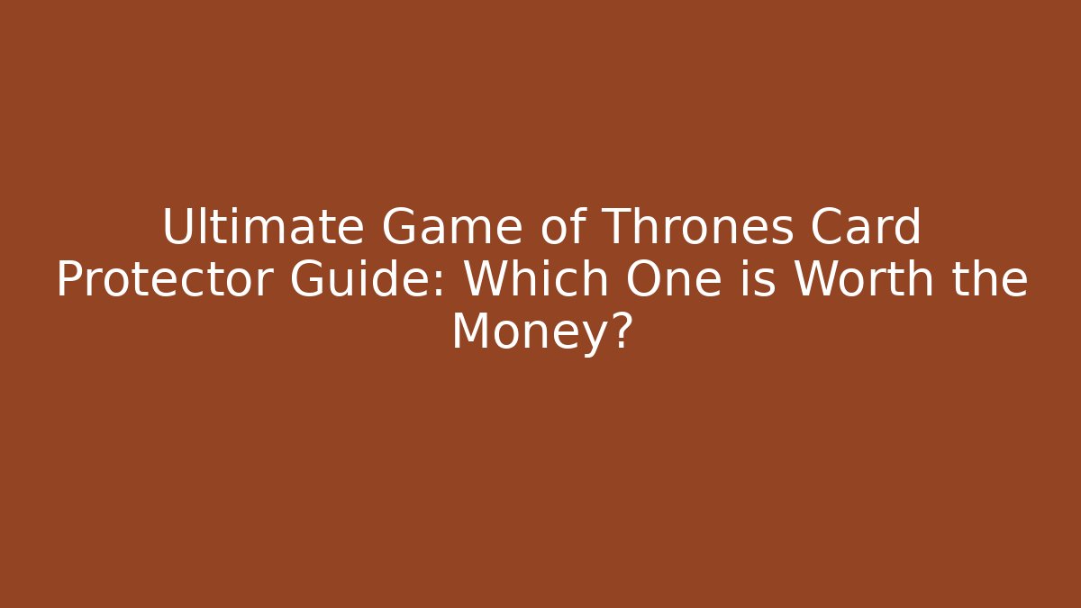 Ultimate Game of Thrones Card Protector Guide: Which One is Worth the Money?