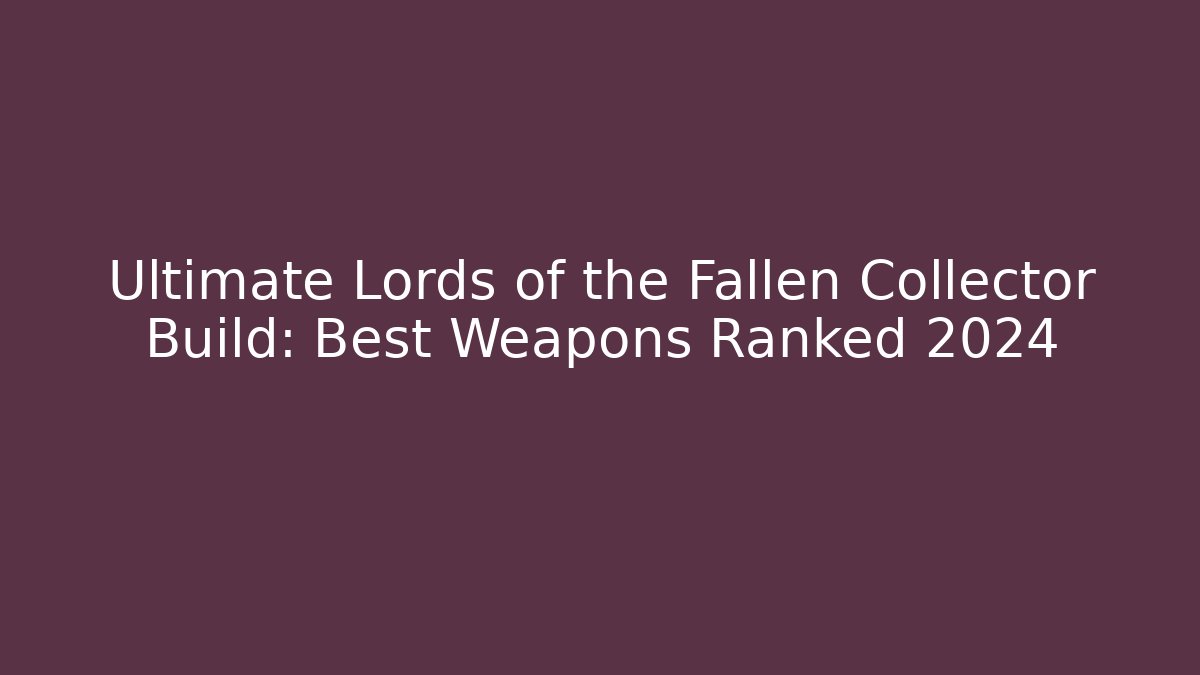 Ultimate Lords of the Fallen Collector Build: Best Weapons Ranked 2024
