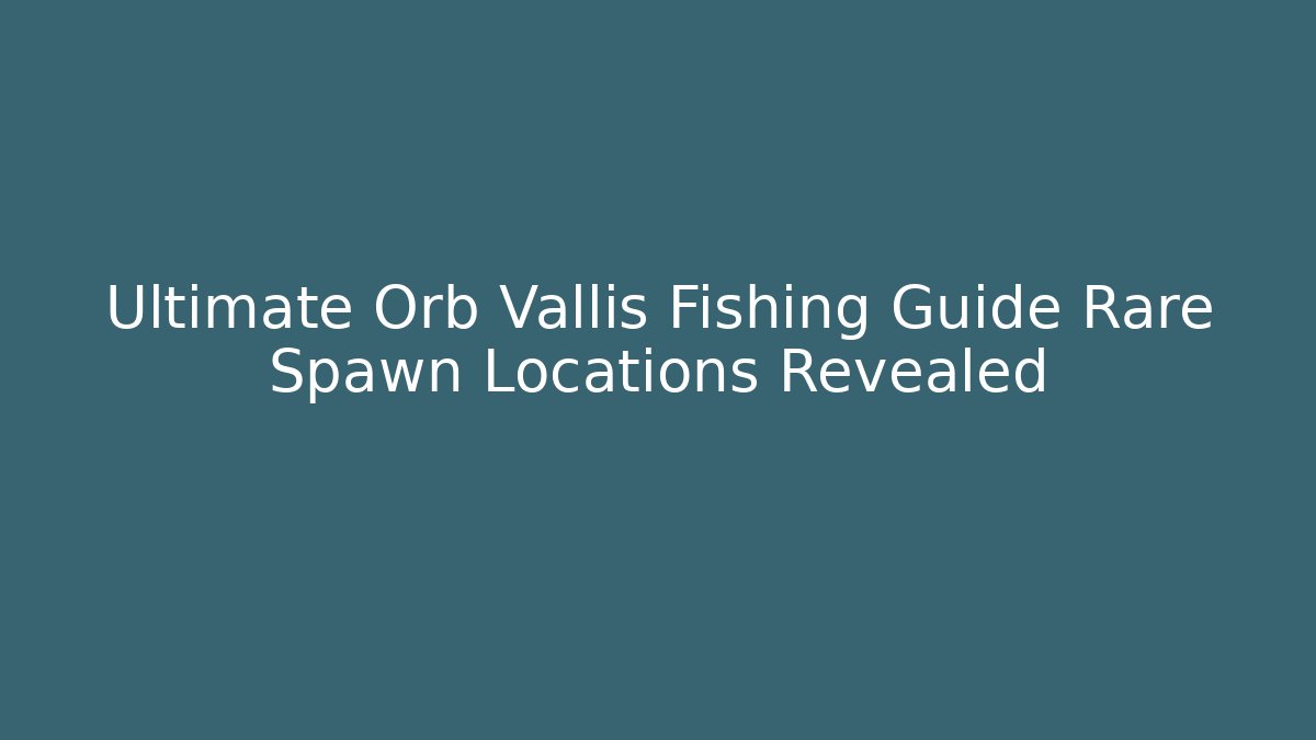 Ultimate Orb Vallis Fishing Guide Rare Spawn Locations Revealed