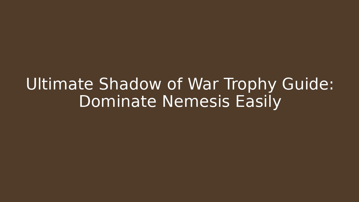 Ultimate Shadow of War Trophy Guide: Dominate Nemesis Easily