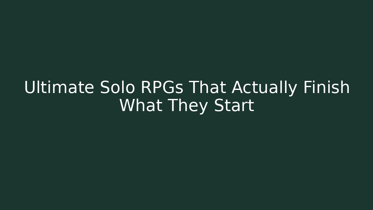 Ultimate Solo RPGs That Actually Finish What They Start