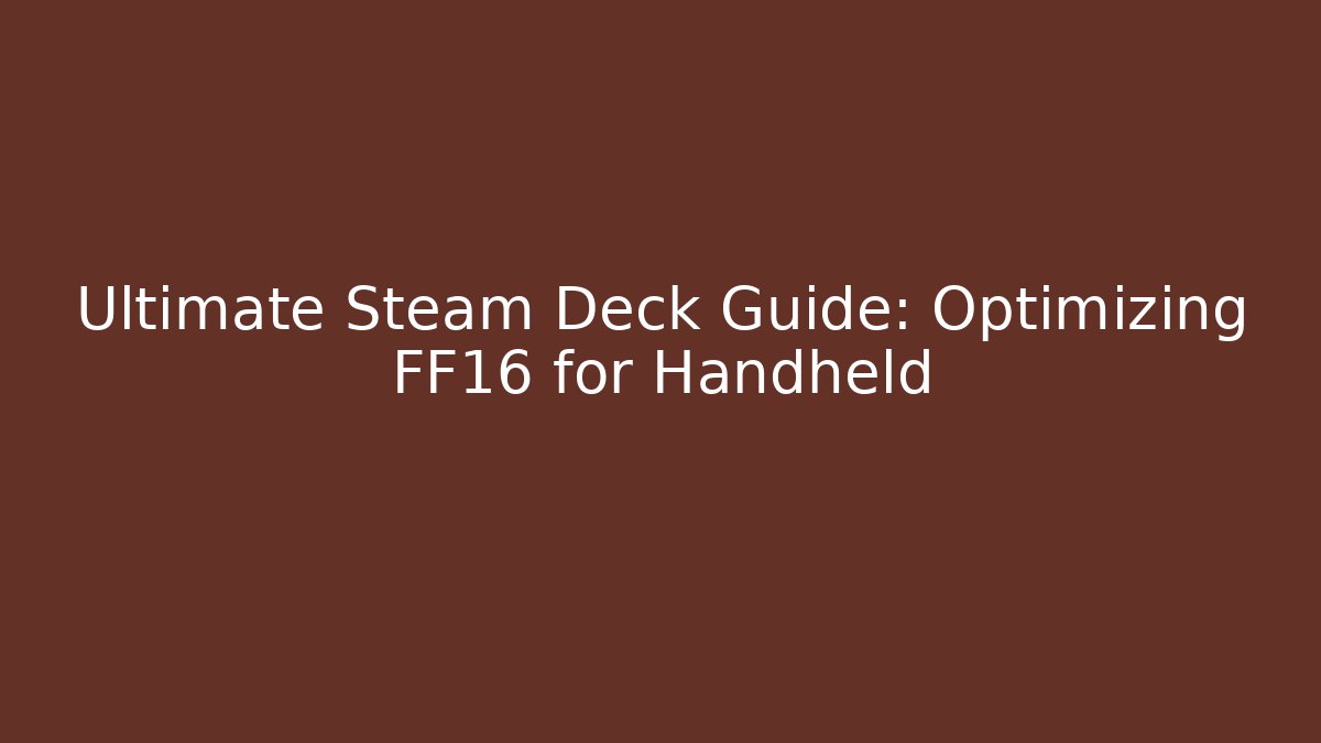 Ultimate Steam Deck Guide: Optimizing FF16 for Handheld
