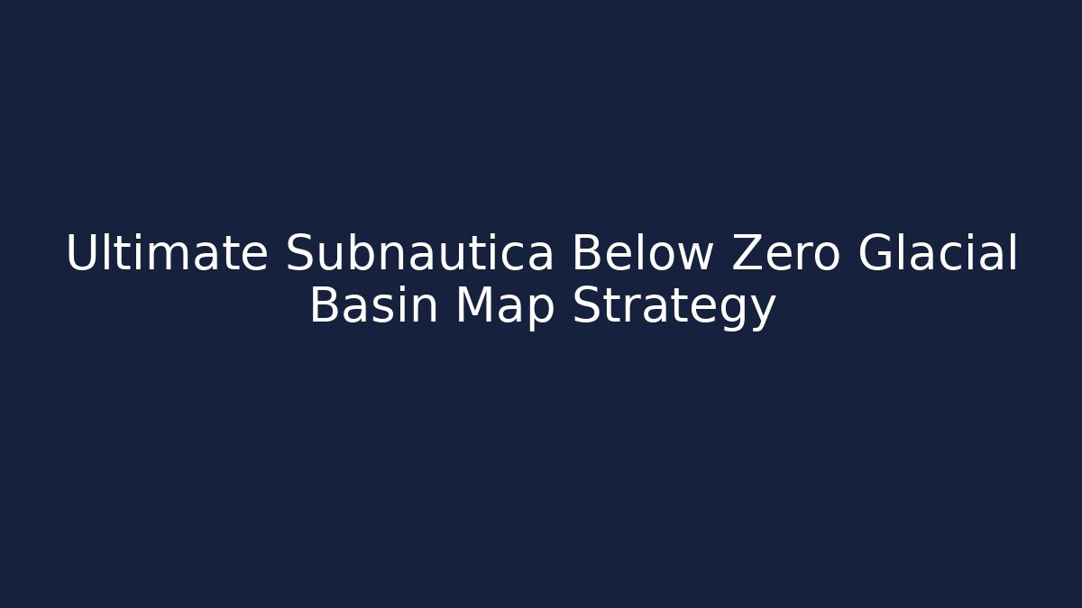 Ultimate Subnautica Below Zero Glacial Basin Map Strategy