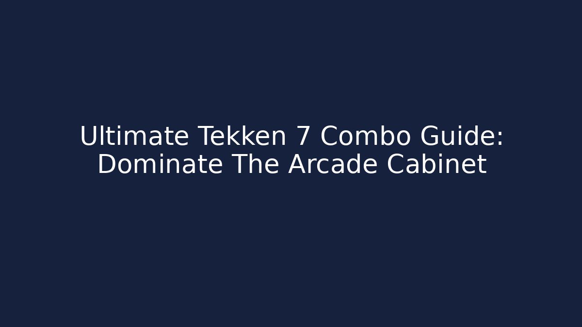 Ultimate Tekken 7 Combo Guide: Dominate The Arcade Cabinet