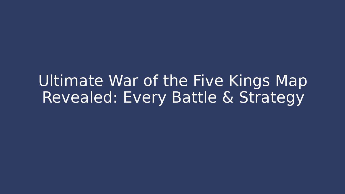 Ultimate War of the Five Kings Map Revealed: Every Battle & Strategy