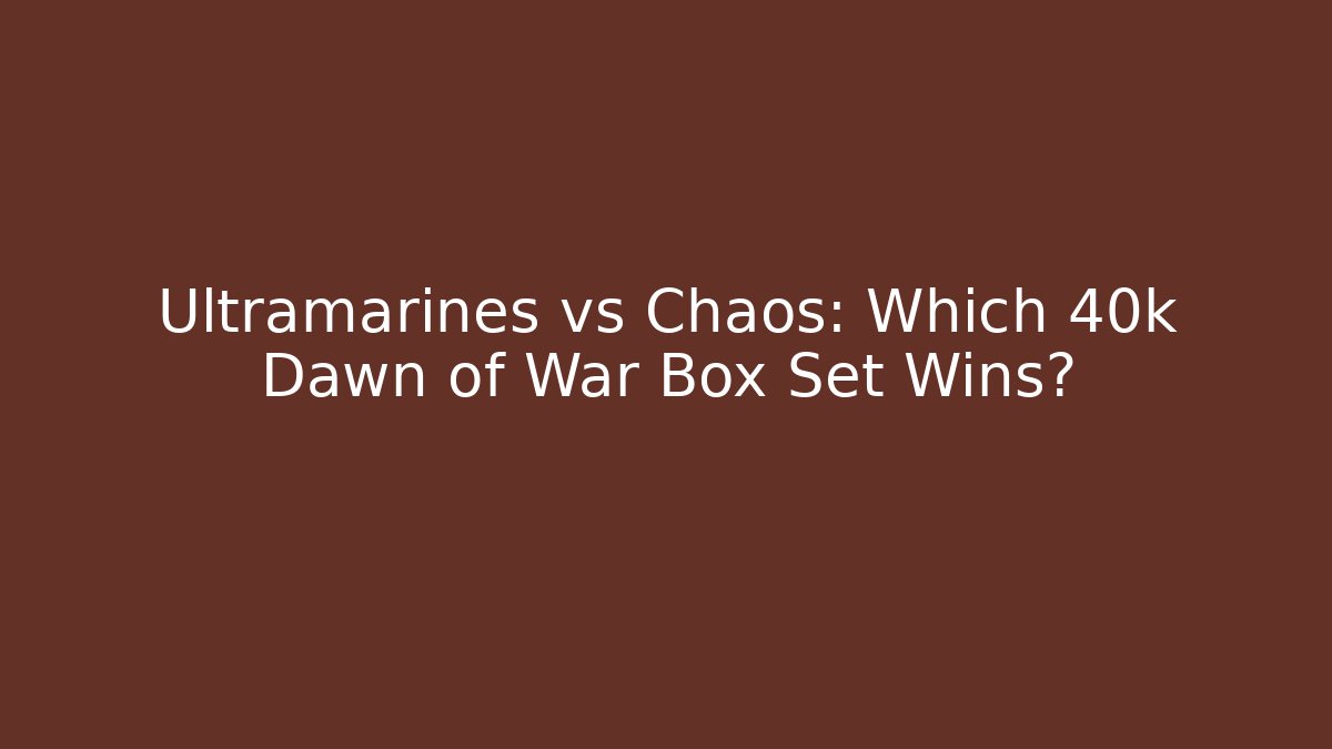 Ultramarines vs Chaos: Which 40k Dawn of War Box Set Wins?