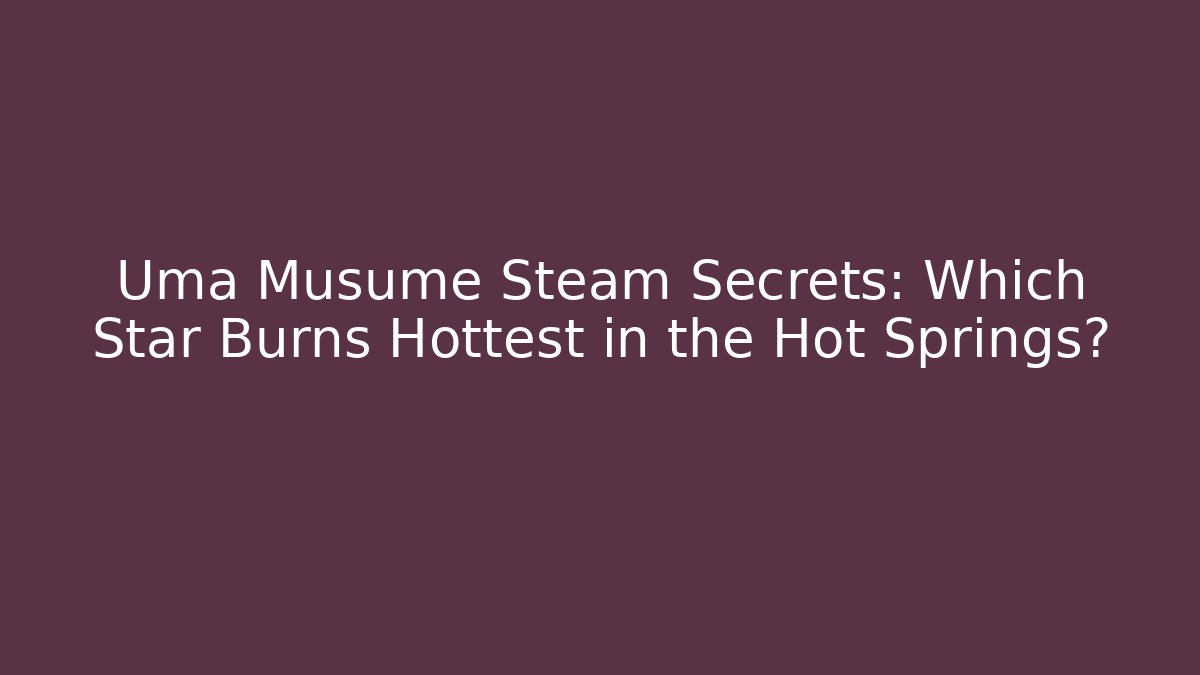 Uma Musume Steam Secrets: Which Star Burns Hottest in the Hot Springs?
