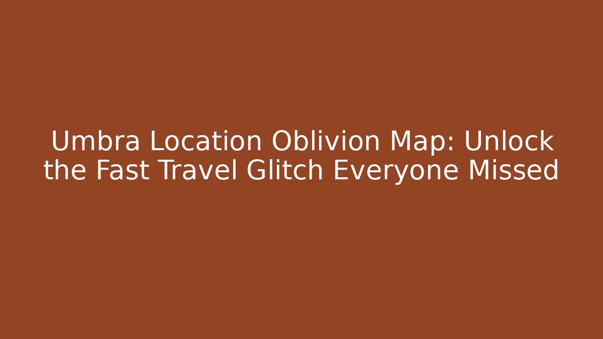 Umbra Location Oblivion Map: Unlock the Fast Travel Glitch Everyone Missed