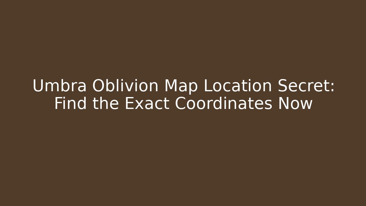 Umbra Oblivion Map Location Secret: Find the Exact Coordinates Now