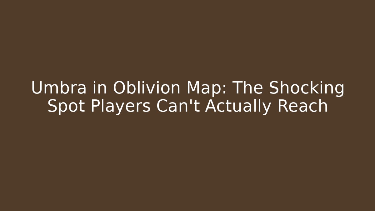 Umbra in Oblivion Map: The Shocking Spot Players Can't Actually Reach