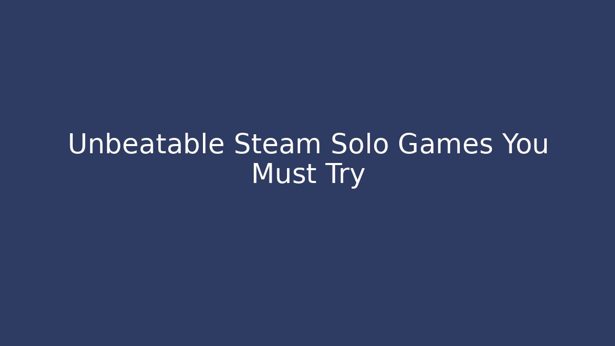 Unbeatable Steam Solo Games You Must Try