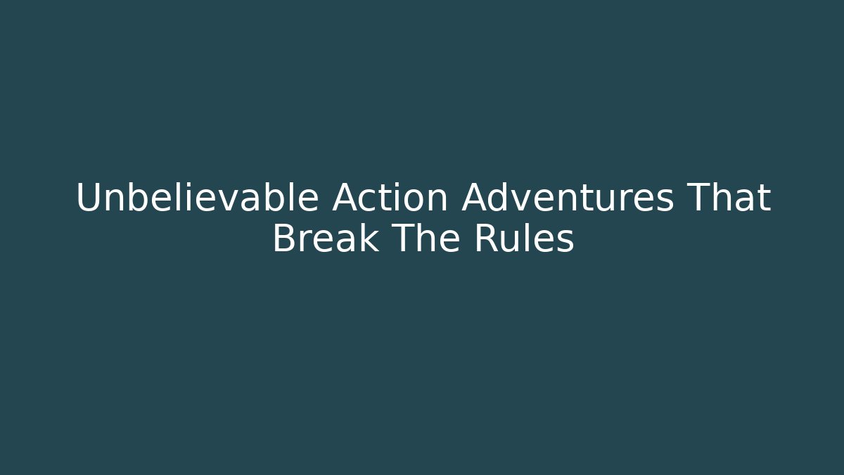 Unbelievable Action Adventures That Break The Rules