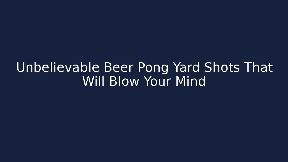 Unbelievable Beer Pong Yard Shots That Will Blow Your Mind