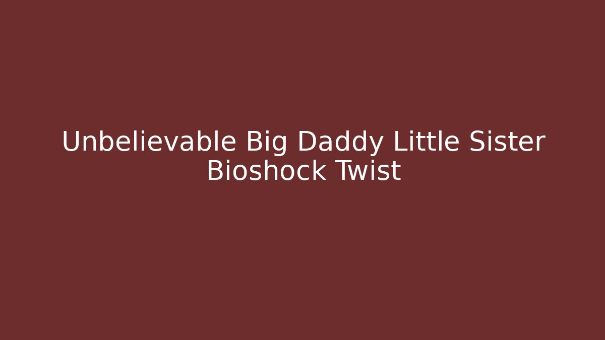 Unbelievable Big Daddy Little Sister Bioshock Twist