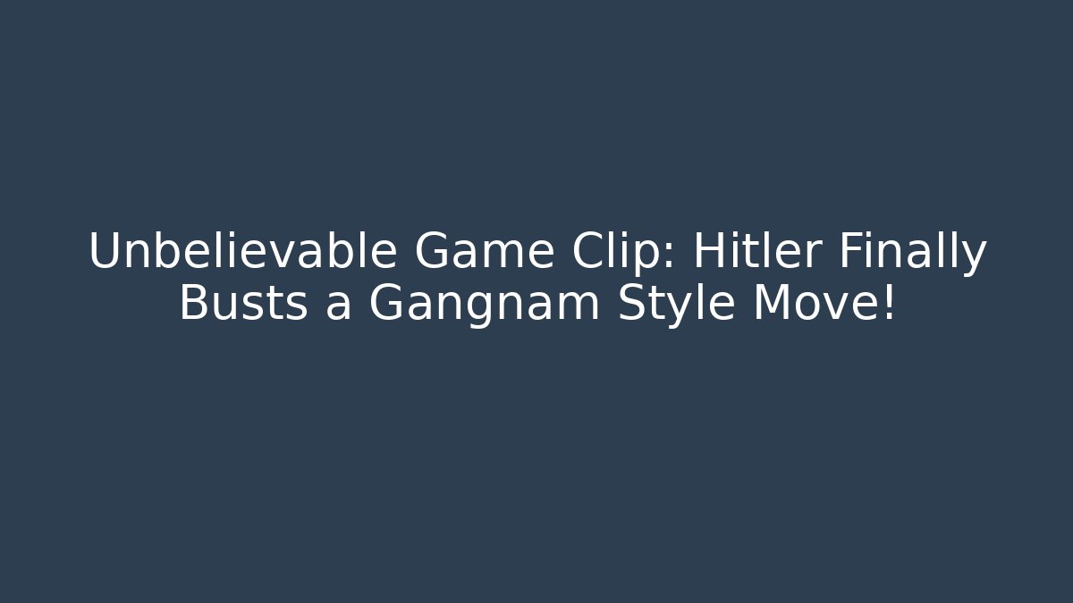 Unbelievable Game Clip: Hitler Finally Busts a Gangnam Style Move!