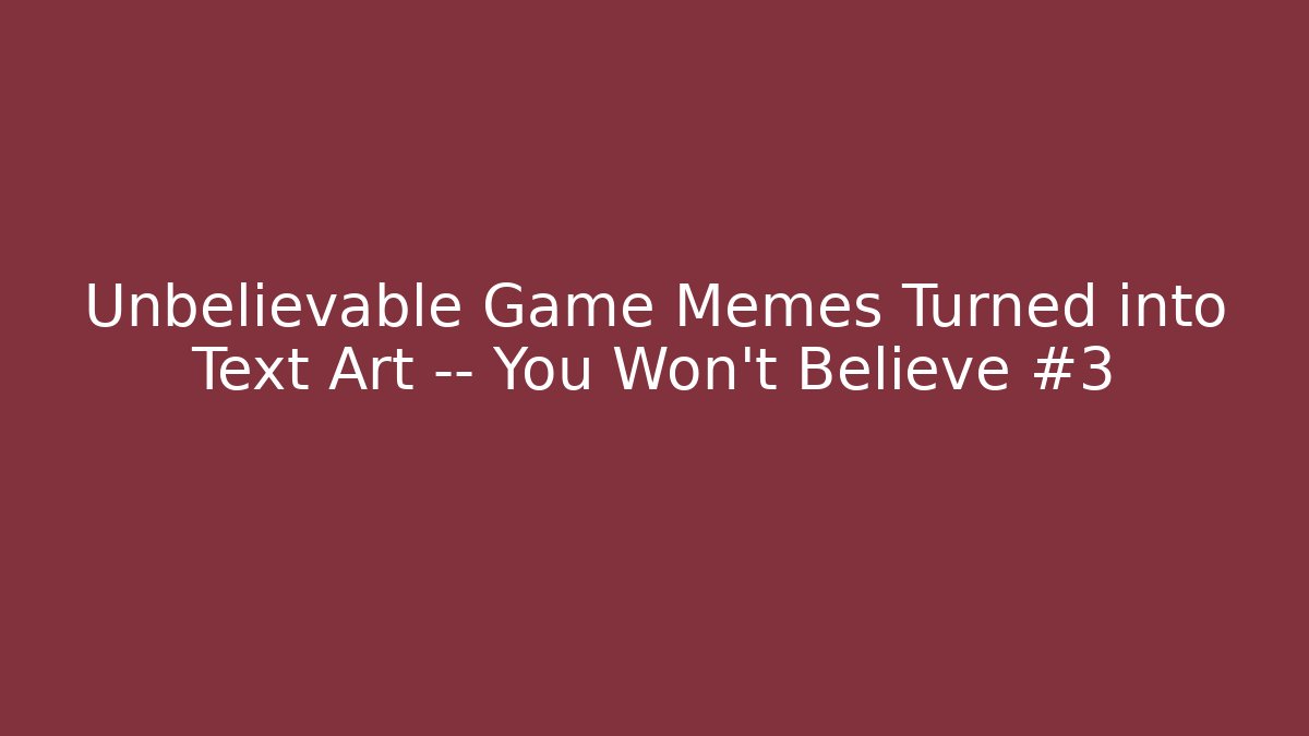 Unbelievable Game Memes Turned into Text Art — You Won’t Believe #3