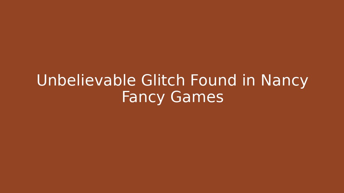 Unbelievable Glitch Found in Nancy Fancy Games