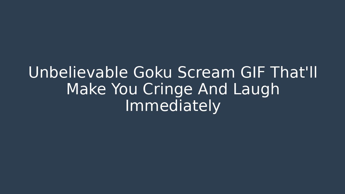 Unbelievable Goku Scream GIF That'll Make You Cringe And Laugh Immediately