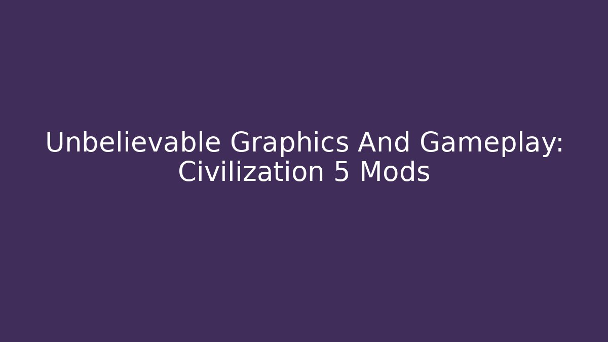 Unbelievable Graphics And Gameplay: Civilization 5 Mods