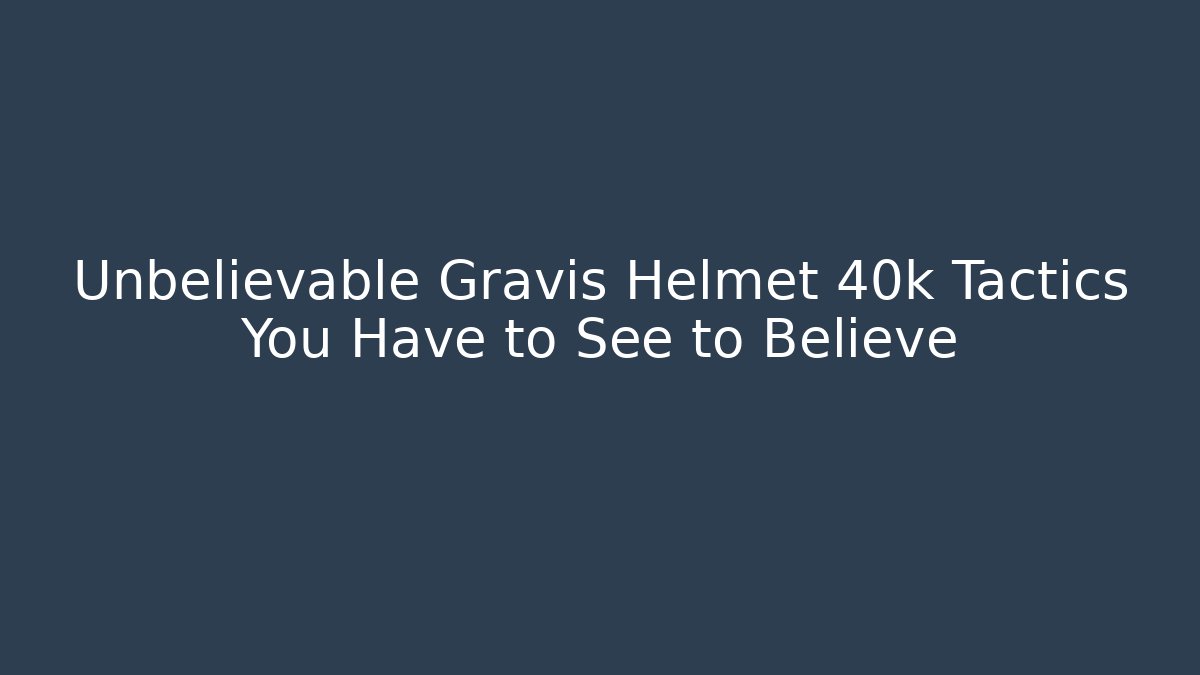 Unbelievable Gravis Helmet 40k Tactics You Have to See to Believe