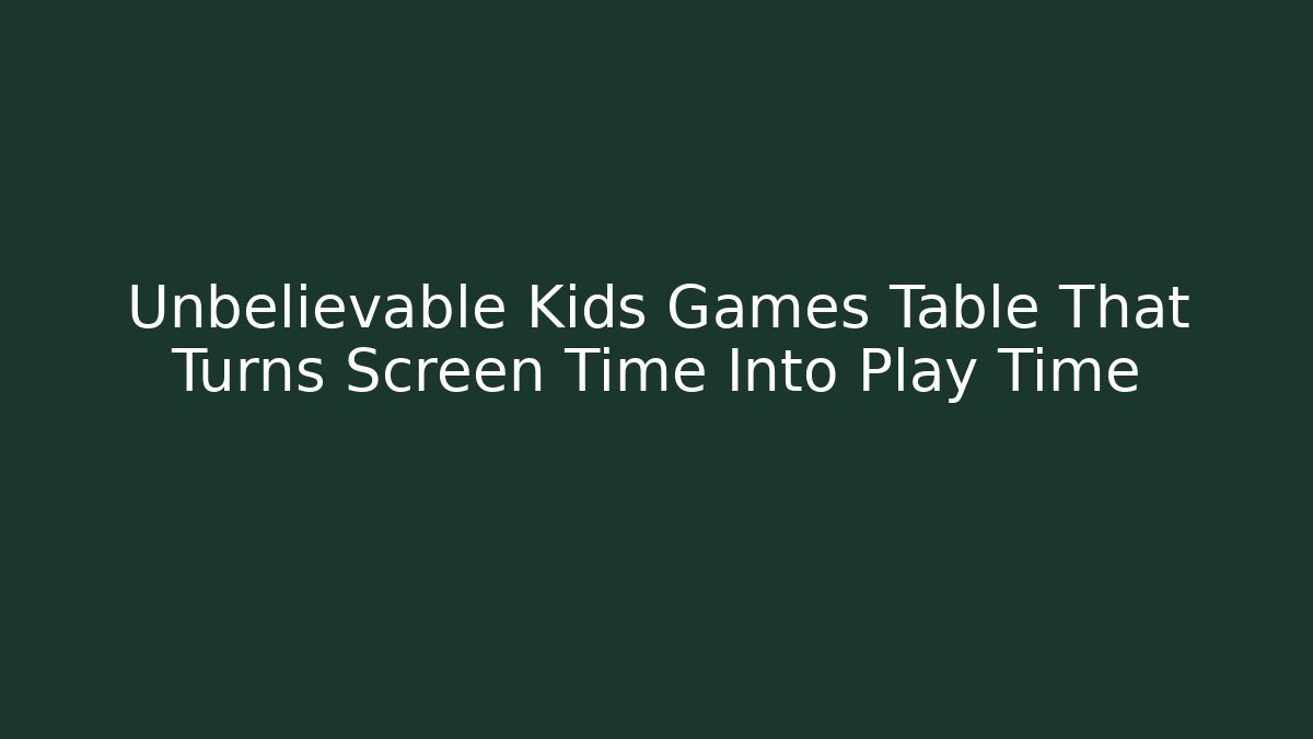 Unbelievable Kids Games Table That Turns Screen Time Into Play Time