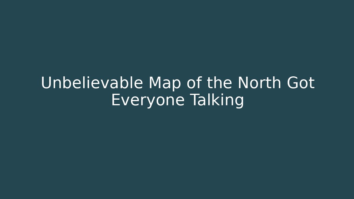 Unbelievable Map of the North Got Everyone Talking