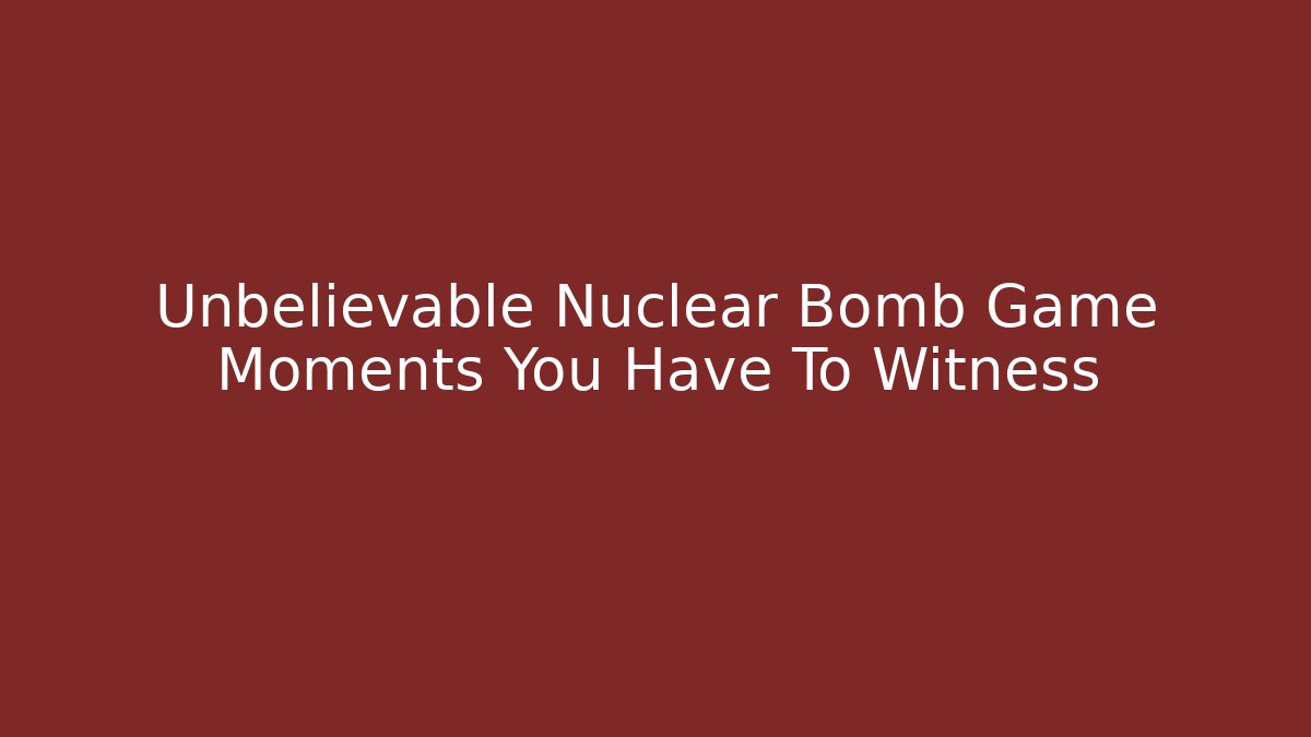 Unbelievable Nuclear Bomb Game Moments You Have To Witness
