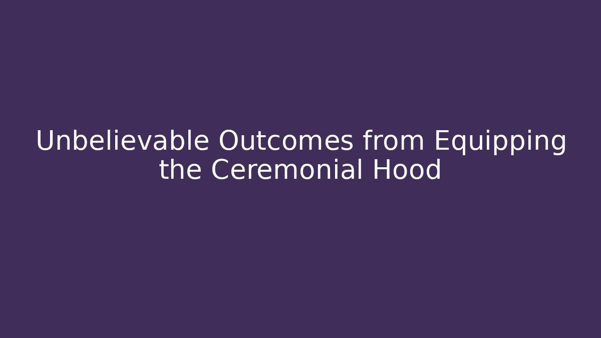 Unbelievable Outcomes from Equipping the Ceremonial Hood