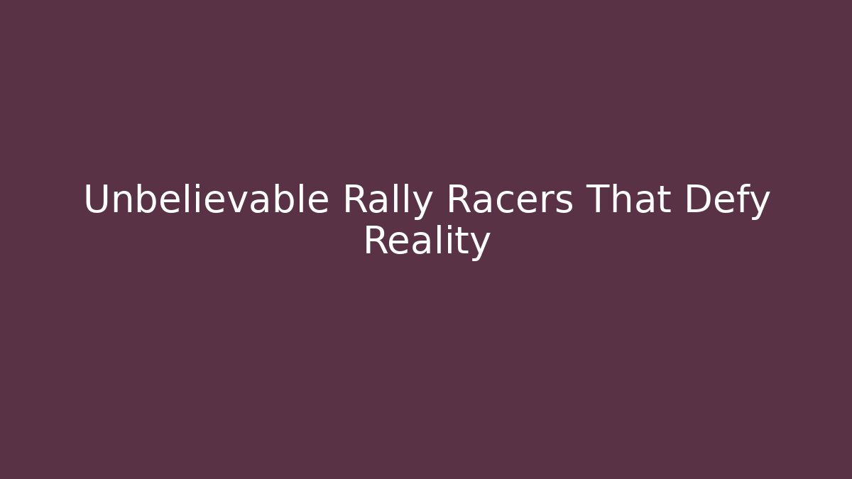 Unbelievable Rally Racers That Defy Reality
