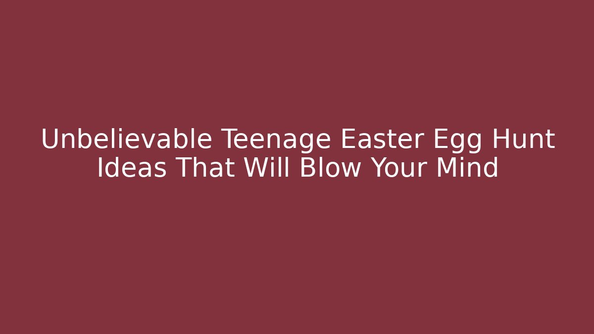 Unbelievable Teenage Easter Egg Hunt Ideas That Will Blow Your Mind