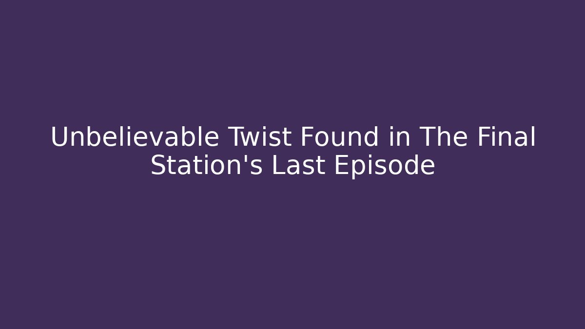 Unbelievable Twist Found in The Final Station's Last Episode