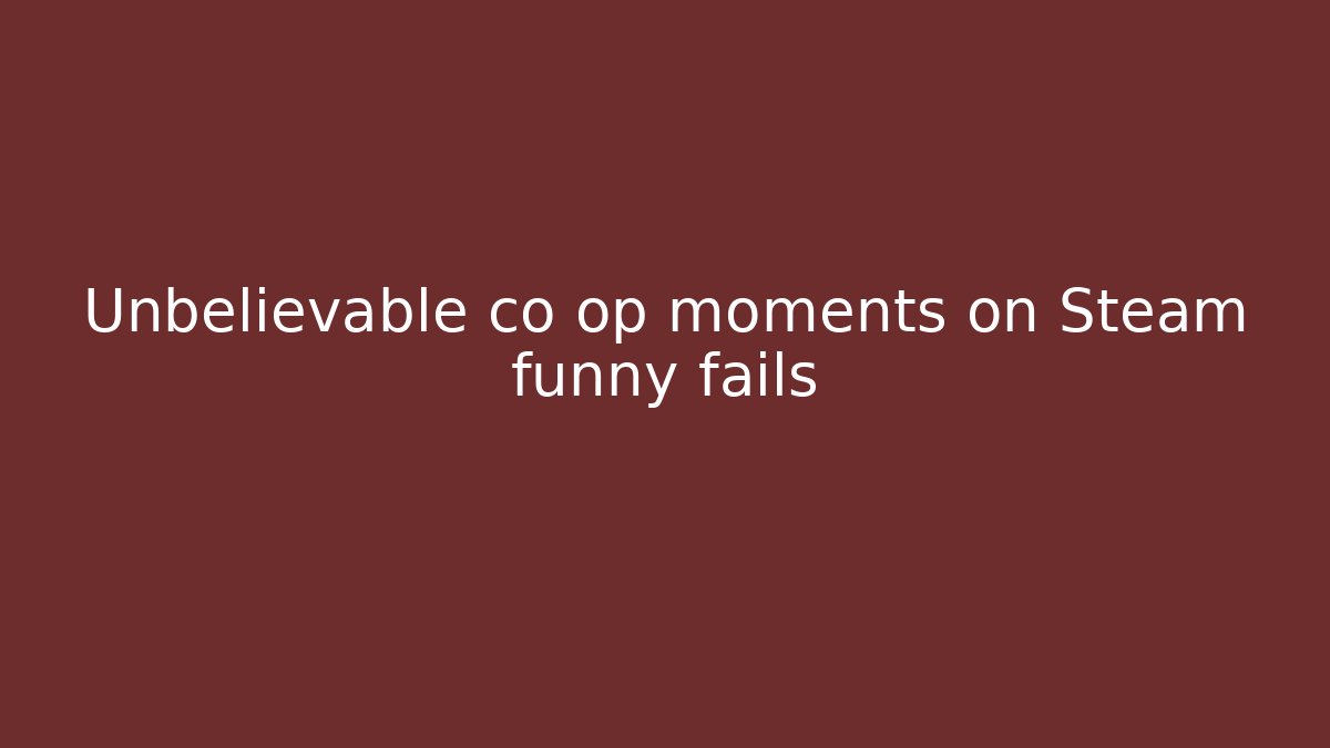 Unbelievable co op moments on Steam funny fails