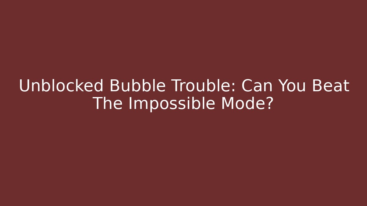 Unblocked Bubble Trouble: Can You Beat The Impossible Mode?
