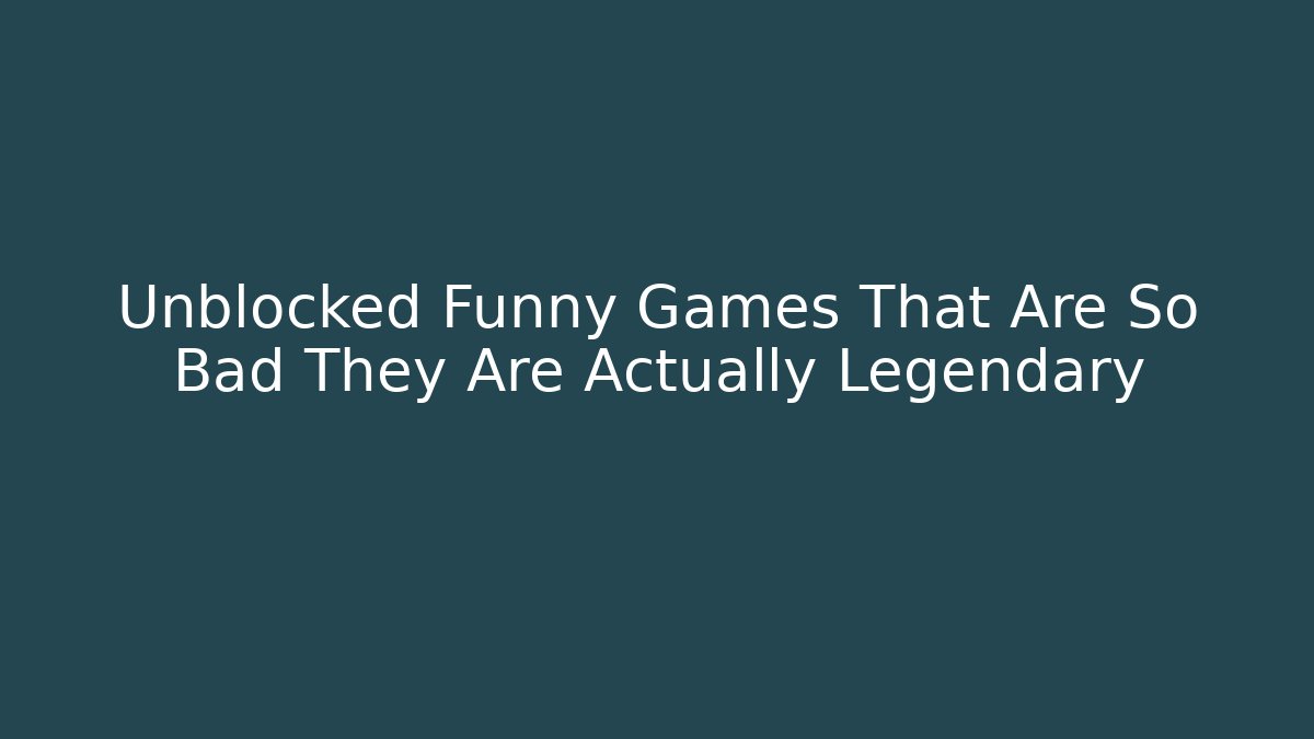 Unblocked Funny Games That Are So Bad They Are Actually Legendary