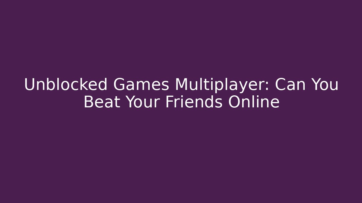 Unblocked Games Multiplayer: Can You Beat Your Friends Online