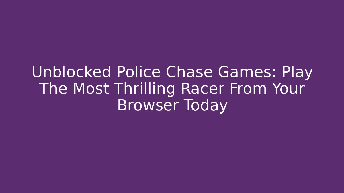 Unblocked Police Chase Games: Play The Most Thrilling Racer From Your Browser Today