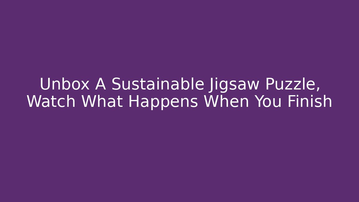 Unbox A Sustainable Jigsaw Puzzle, Watch What Happens When You Finish