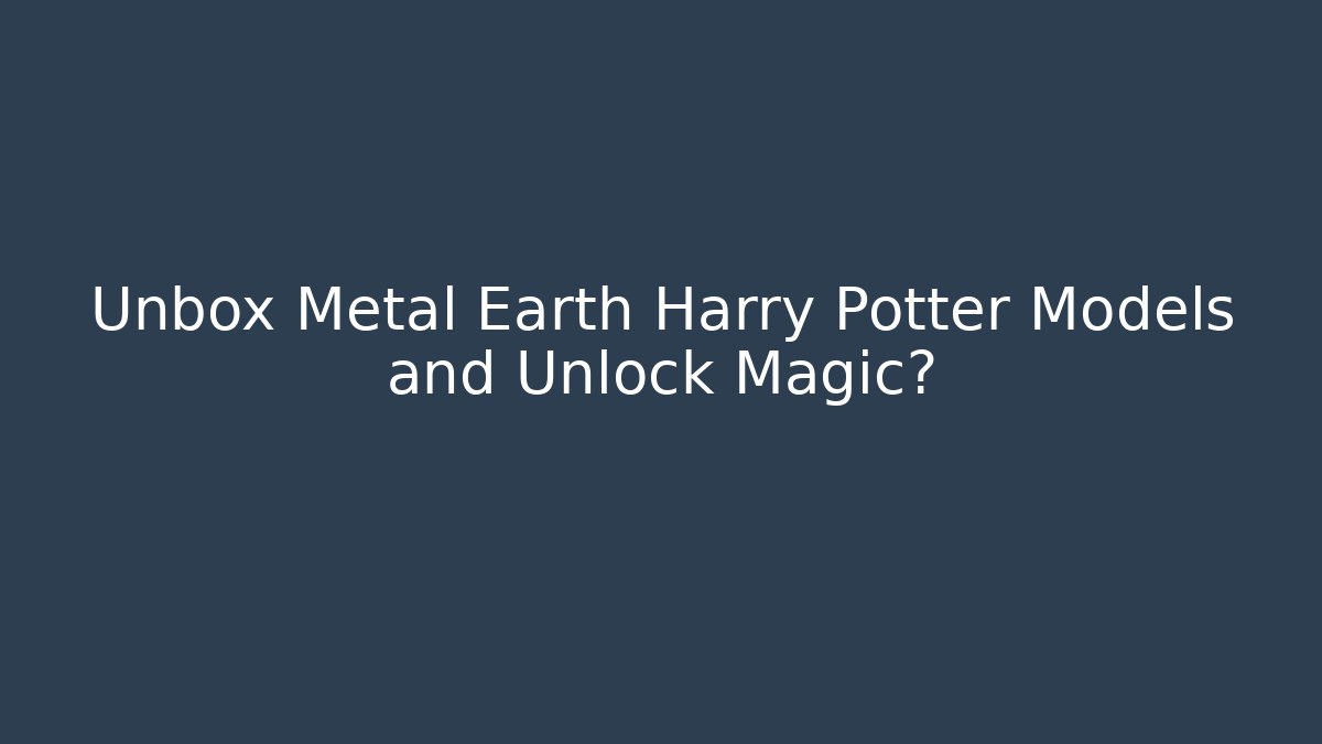 Unbox Metal Earth Harry Potter Models and Unlock Magic?