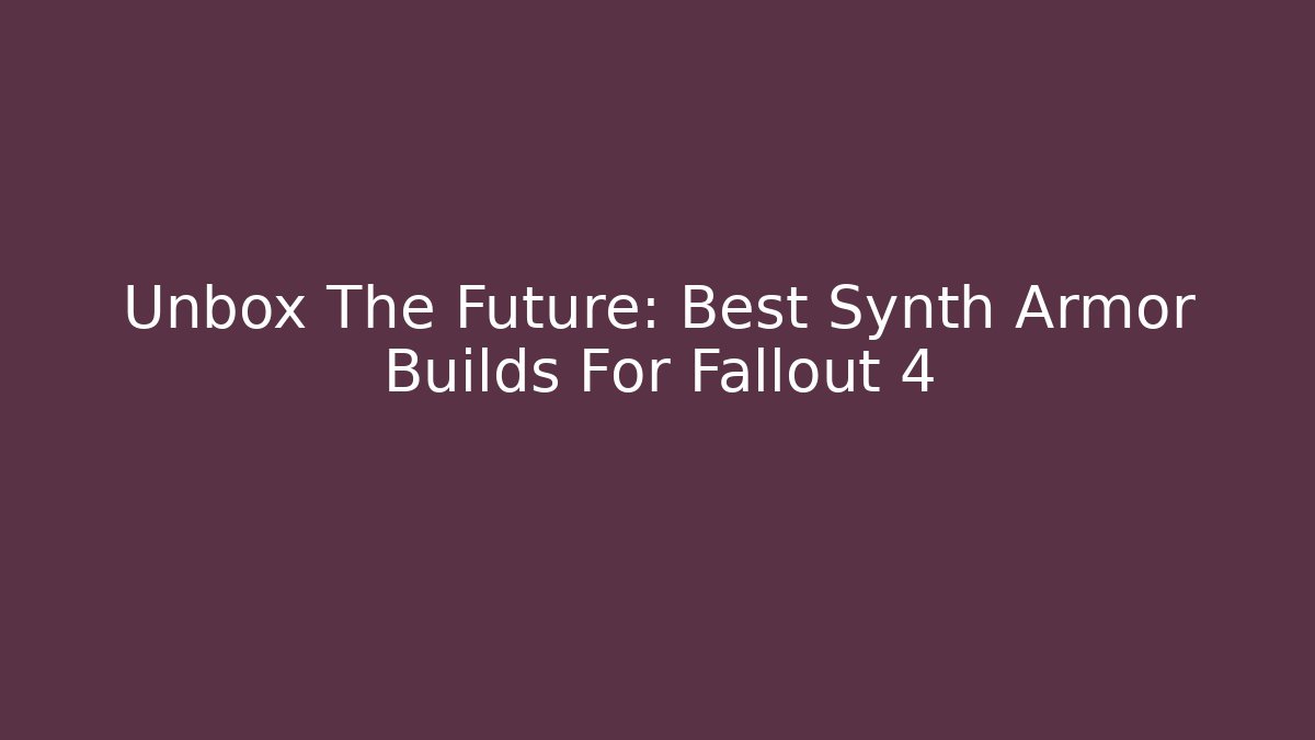 Unbox The Future: Best Synth Armor Builds For Fallout 4