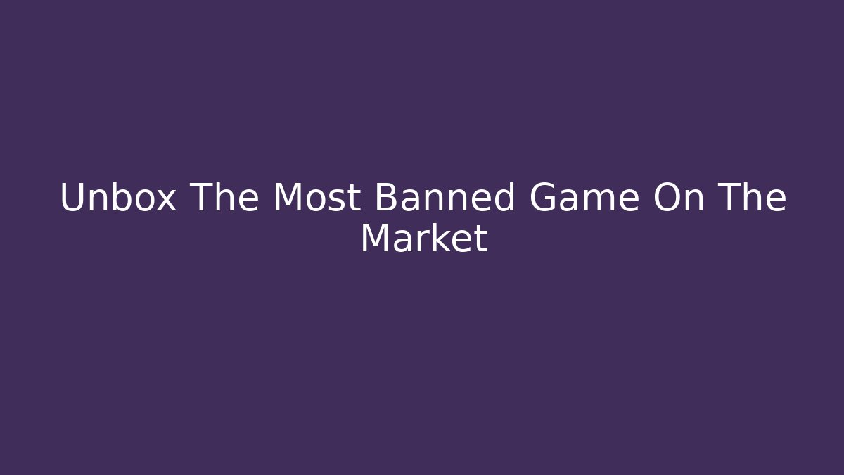 Unbox The Most Banned Game On The Market