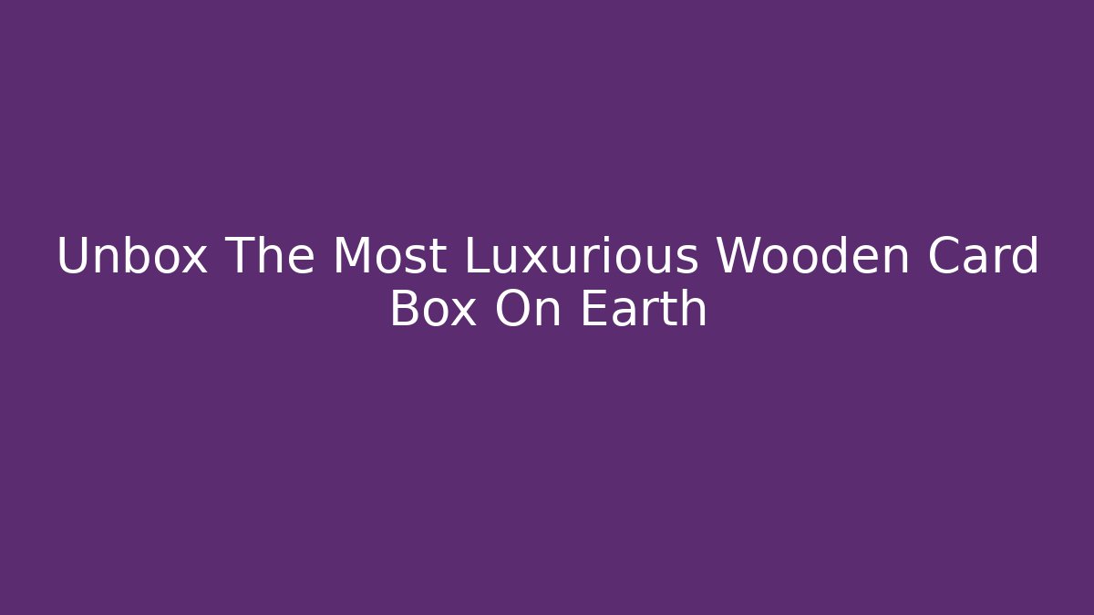 Unbox The Most Luxurious Wooden Card Box On Earth - Método de Aprovação