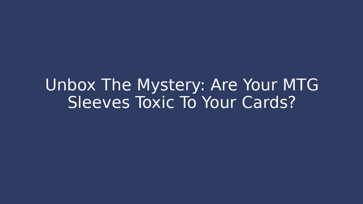 Unbox The Mystery: Are Your MTG Sleeves Toxic To Your Cards?