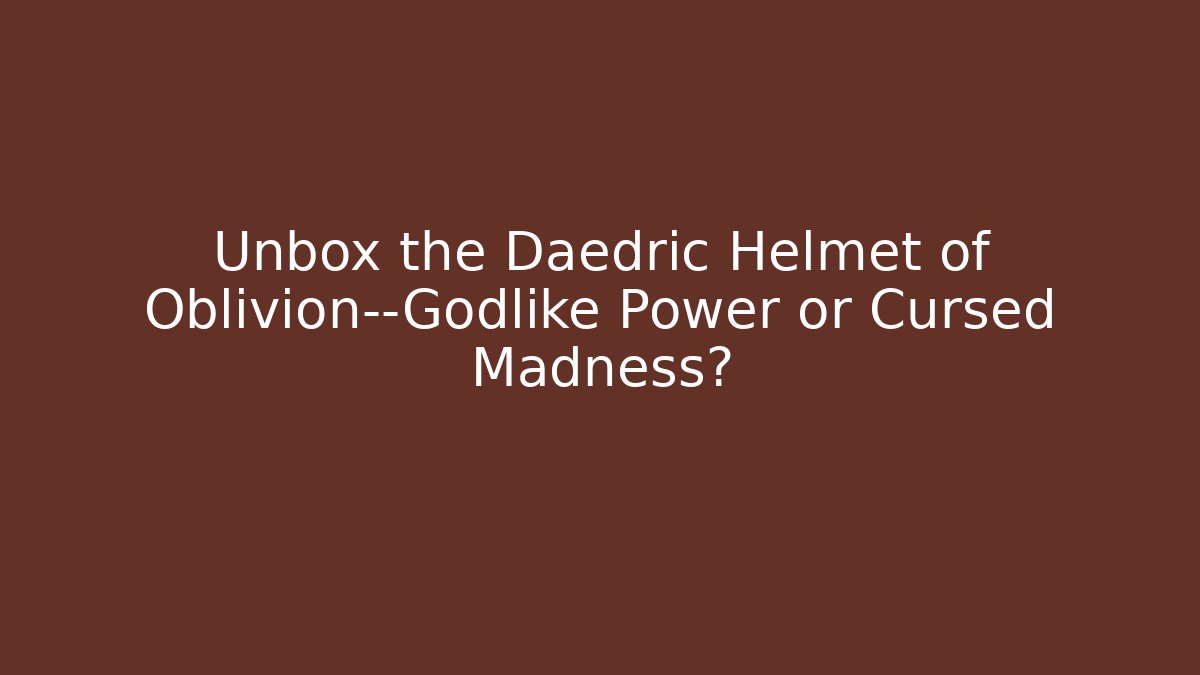 Unbox the Daedric Helmet of Oblivion—Godlike Power or Cursed Madness?