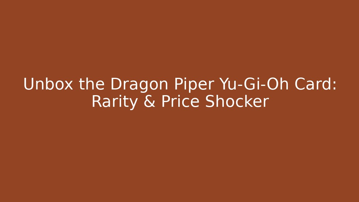 Unbox the Dragon Piper Yu-Gi-Oh Card: Rarity & Price Shocker