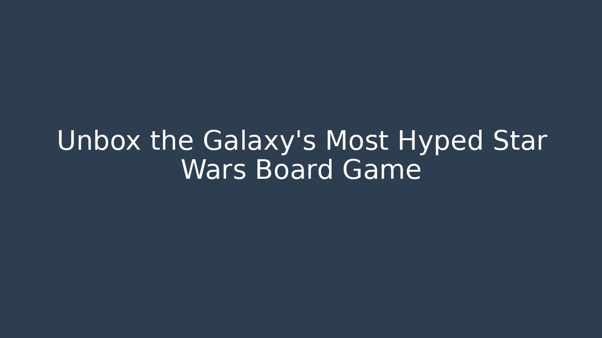 Unbox the Galaxy's Most Hyped Star Wars Board Game